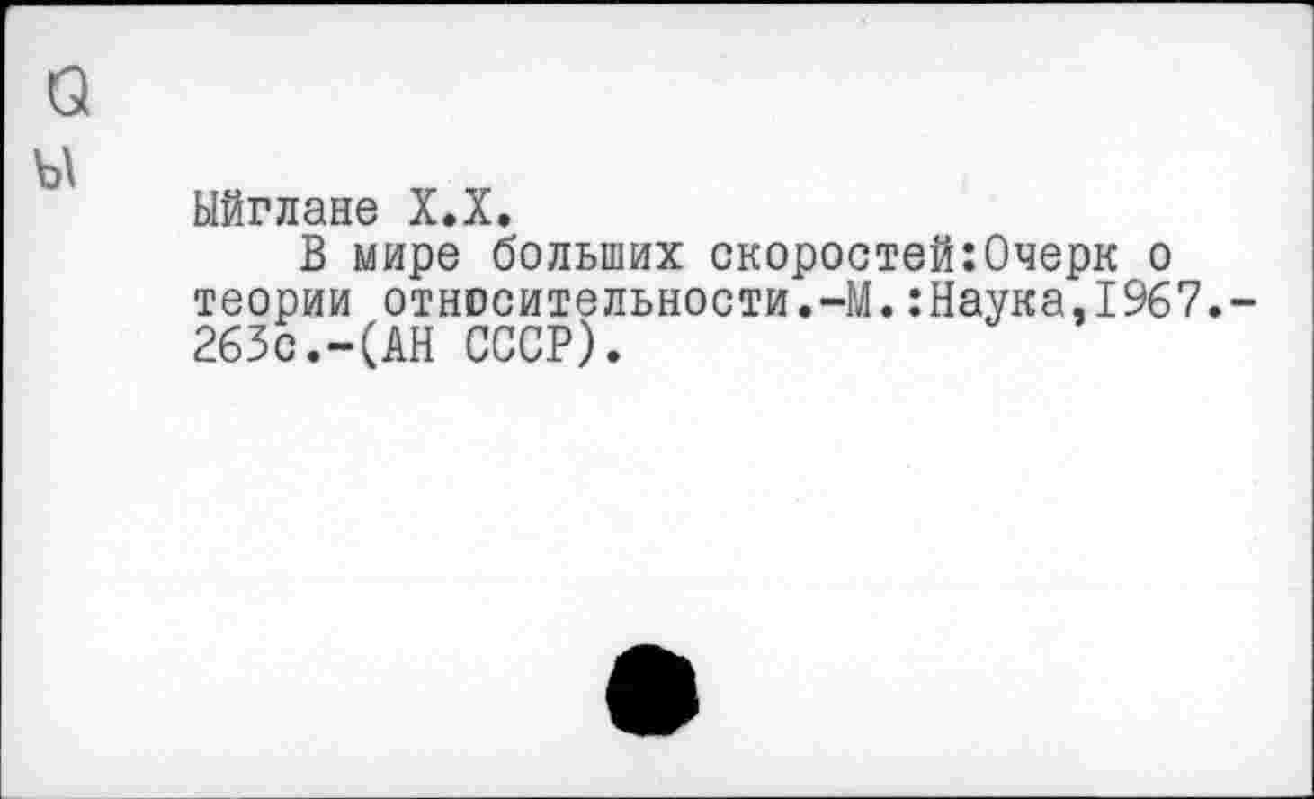 ﻿Ыйглане Х.Х.
В мире больших скоростей:Очерк о теории относительности.-М.:Наука,1967. 263с.-(АН СССР).